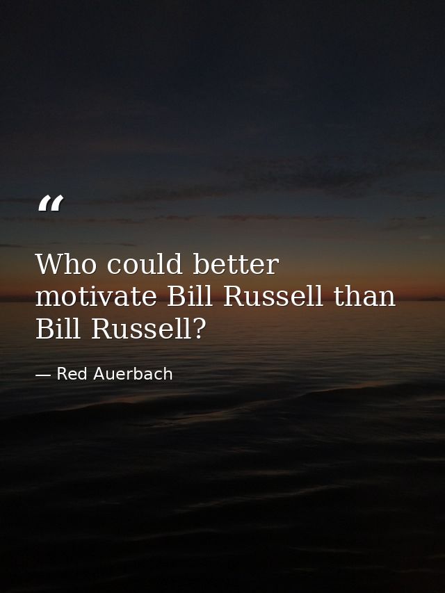 Who could better motivate Bill Russell than Bill Russell? — Red Auerbach