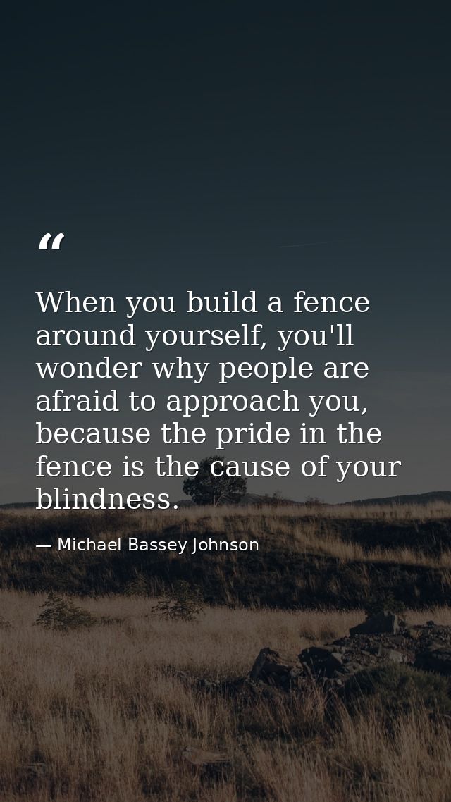 When you build a fence around yourself, you'll wonder why people are afraid to approach you, because the pride in the fe — Michael Bassey Johnson
