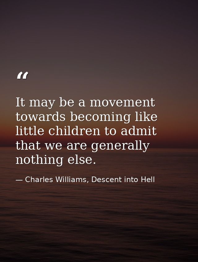 It may be a movement towards becoming like little children to admit that we are generally nothing else. — Charles Williams, Descent into Hell