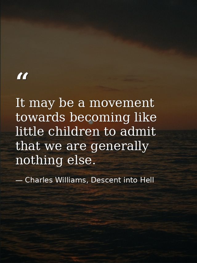 It may be a movement towards becoming like little children to admit that we are generally nothing else. — Charles Williams, Descent into Hell
