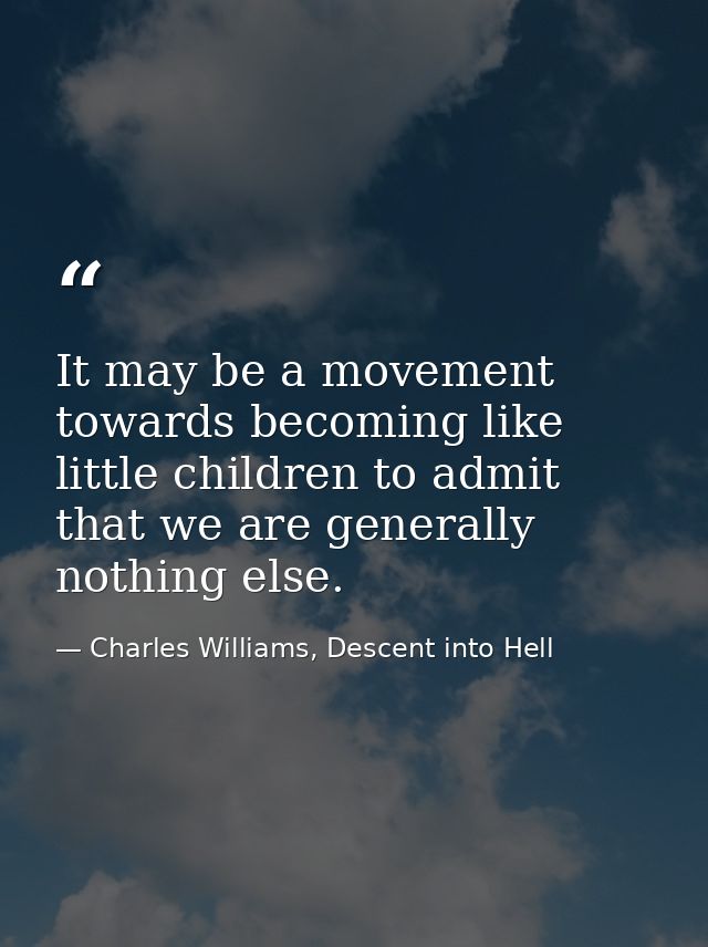 It may be a movement towards becoming like little children to admit that we are generally nothing else. — Charles Williams, Descent into Hell