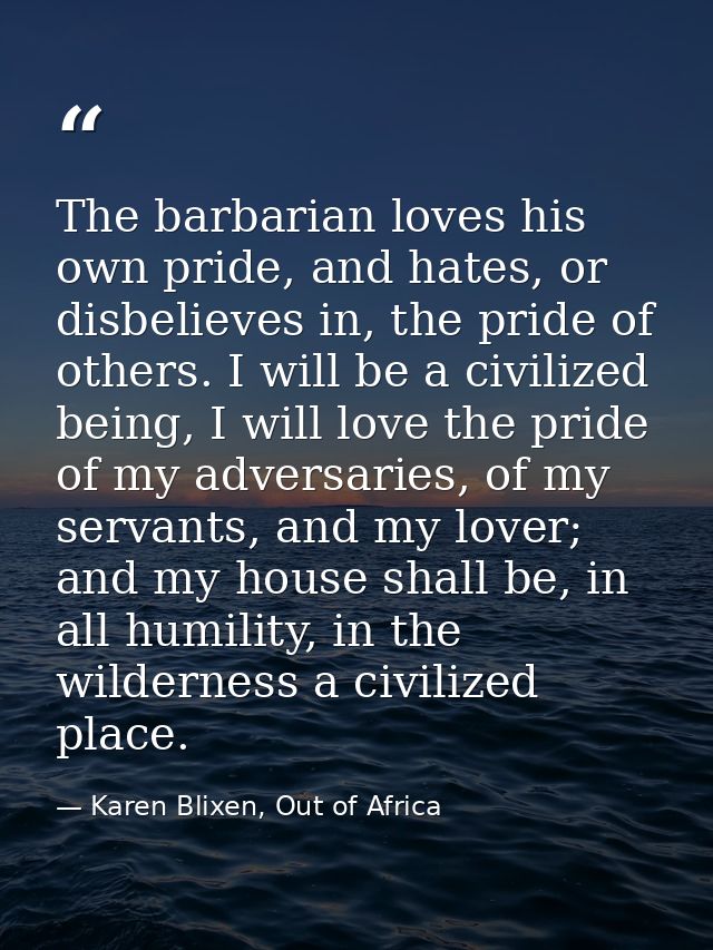 The barbarian loves his own pride, and hates, or disbelieves in, the pride of others. I will be a civilized being, I wil — Karen Blixen, Out of Africa