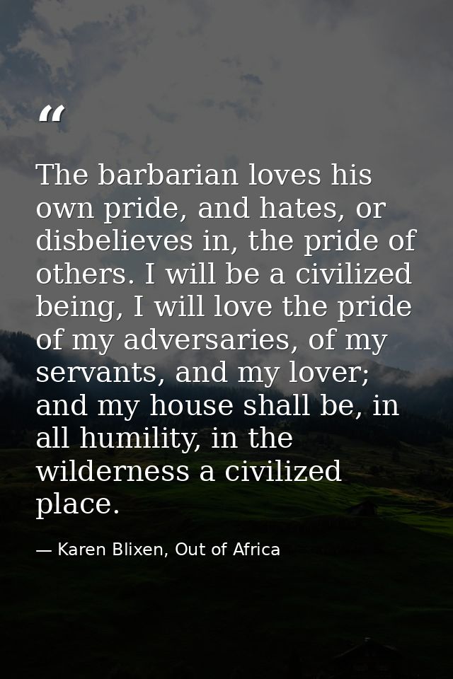 The barbarian loves his own pride, and hates, or disbelieves in, the pride of others. I will be a civilized being, I wil — Karen Blixen, Out of Africa