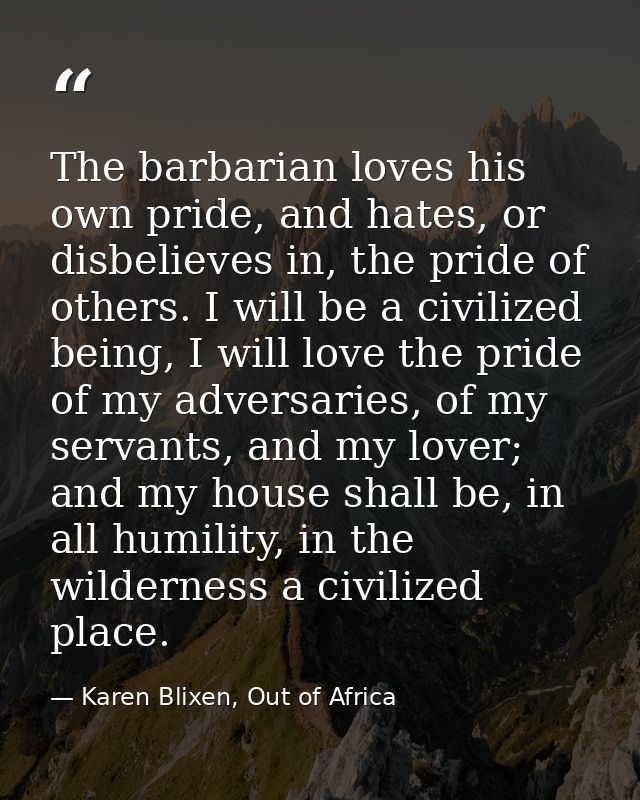 The barbarian loves his own pride, and hates, or disbelieves in, the pride of others. I will be a civilized being, I wil — Karen Blixen, Out of Africa