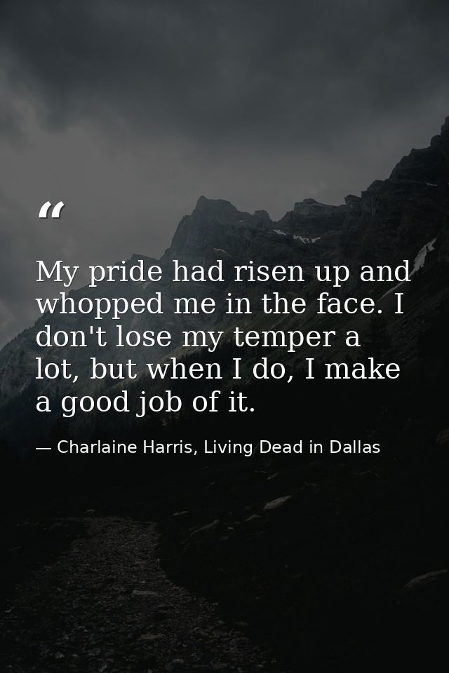My pride had risen up and whopped me in the face. I don't lose my temper a lot, but when I do, I make a good job of it. — Charlaine Harris, Living Dead in Dallas
