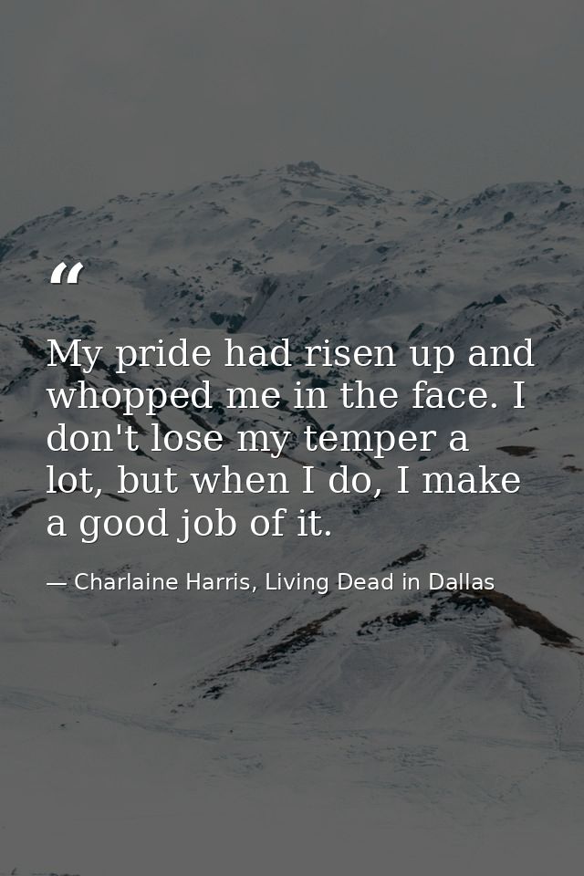 My pride had risen up and whopped me in the face. I don't lose my temper a lot, but when I do, I make a good job of it. — Charlaine Harris, Living Dead in Dallas