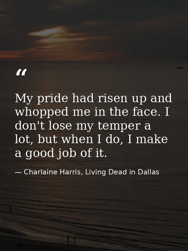 My pride had risen up and whopped me in the face. I don't lose my temper a lot, but when I do, I make a good job of it. — Charlaine Harris, Living Dead in Dallas