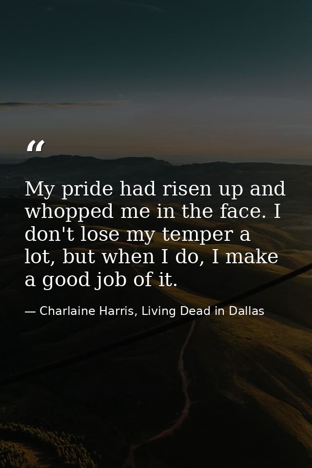 My pride had risen up and whopped me in the face. I don't lose my temper a lot, but when I do, I make a good job of it. — Charlaine Harris, Living Dead in Dallas