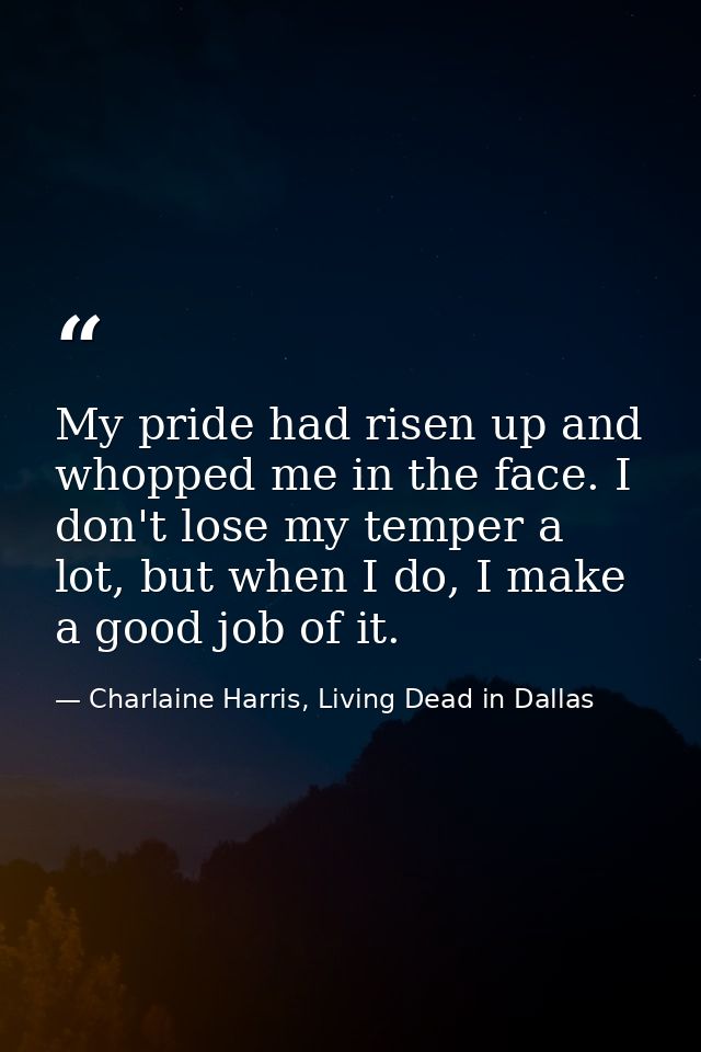 My pride had risen up and whopped me in the face. I don't lose my temper a lot, but when I do, I make a good job of it. — Charlaine Harris, Living Dead in Dallas