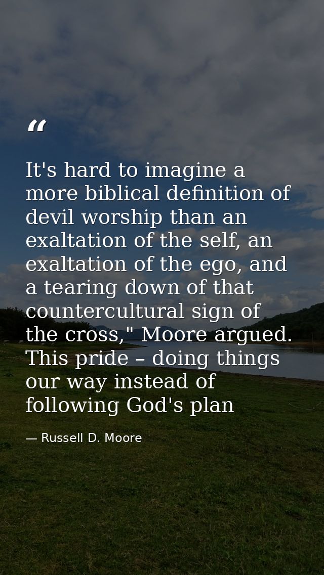 It's hard to imagine a more biblical definition of devil worship than an exaltation of the self, an exaltation of the eg — Russell D. Moore