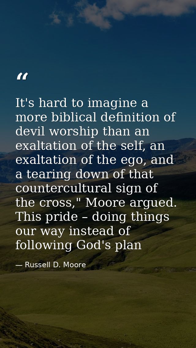 It's hard to imagine a more biblical definition of devil worship than an exaltation of the self, an exaltation of the eg — Russell D. Moore