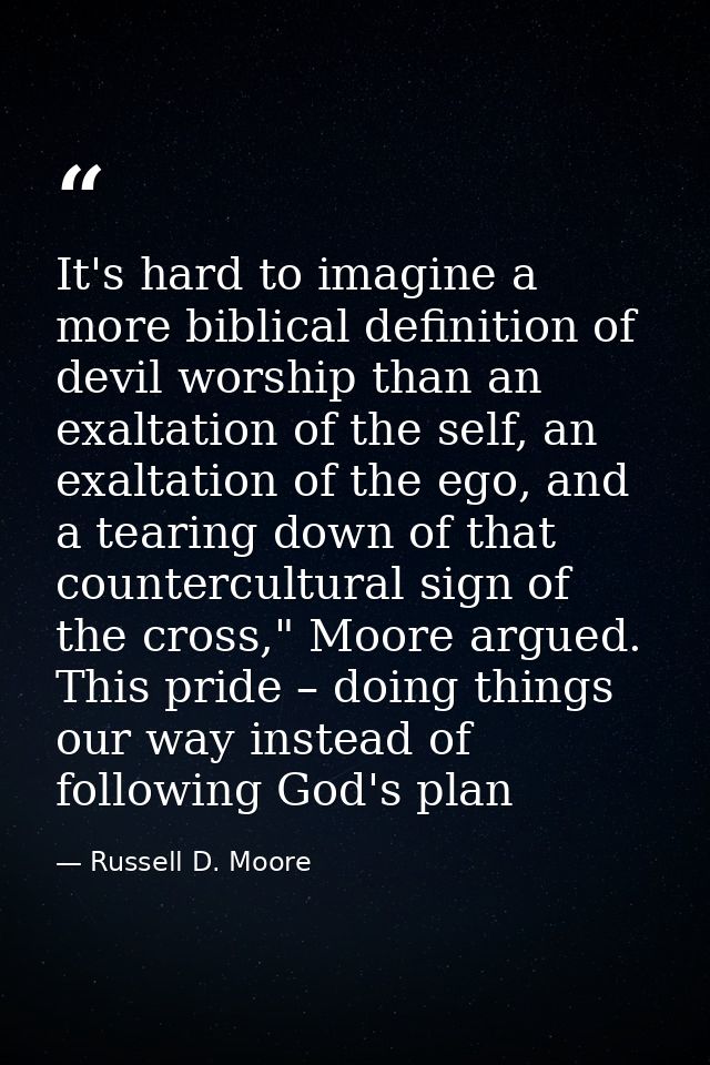 It's hard to imagine a more biblical definition of devil worship than an exaltation of the self, an exaltation of the eg — Russell D. Moore