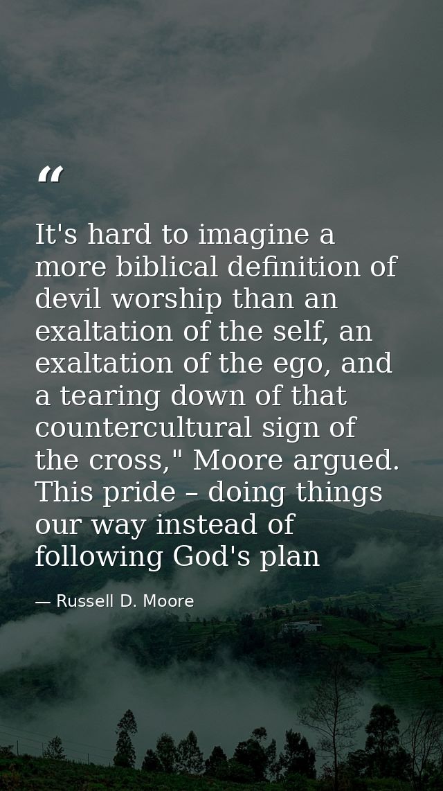 It's hard to imagine a more biblical definition of devil worship than an exaltation of the self, an exaltation of the eg — Russell D. Moore