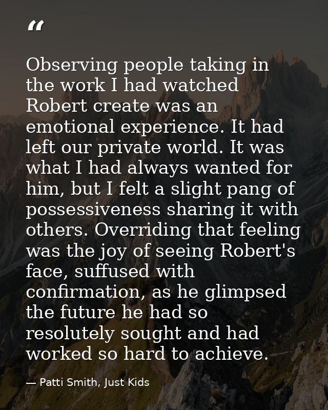 Observing people taking in the work I had watched Robert create was an emotional experience. It had left our private wor — Patti Smith, Just Kids