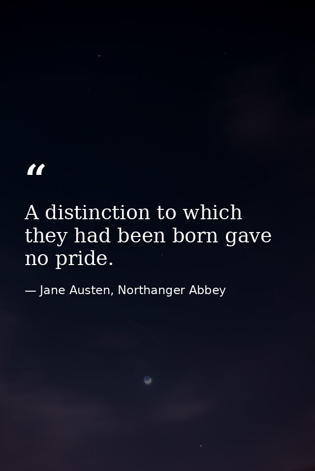 A distinction to which they had been born gave no pride. — Jane Austen, Northanger Abbey