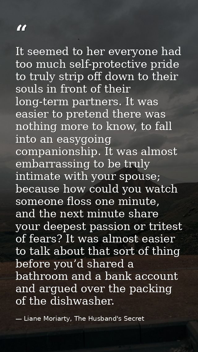 It seemed to her everyone had too much self-protective pride to truly strip off down to their souls in front of their lo — Liane Moriarty, The Husband's Secret