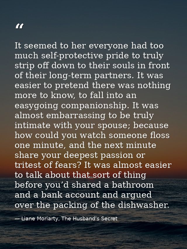 It seemed to her everyone had too much self-protective pride to truly strip off down to their souls in front of their lo — Liane Moriarty, The Husband's Secret