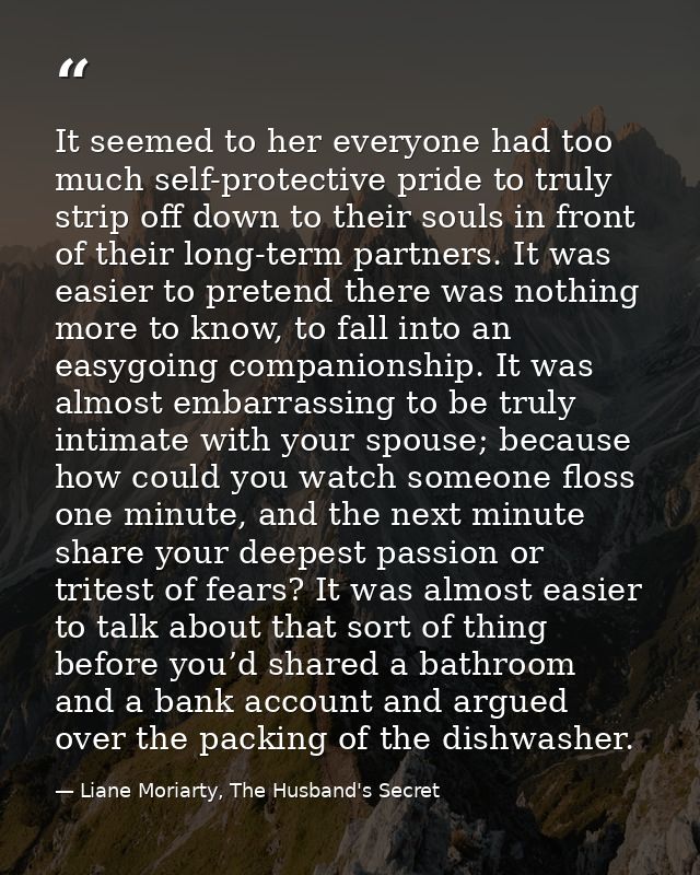It seemed to her everyone had too much self-protective pride to truly strip off down to their souls in front of their lo — Liane Moriarty, The Husband's Secret