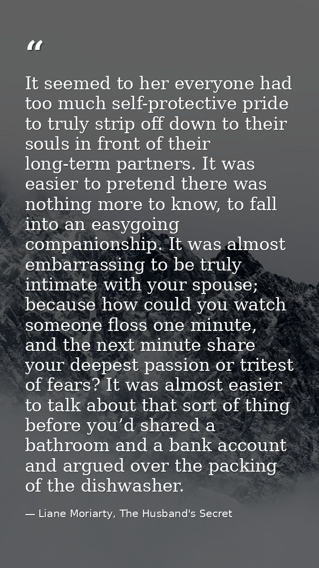 It seemed to her everyone had too much self-protective pride to truly strip off down to their souls in front of their lo — Liane Moriarty, The Husband's Secret