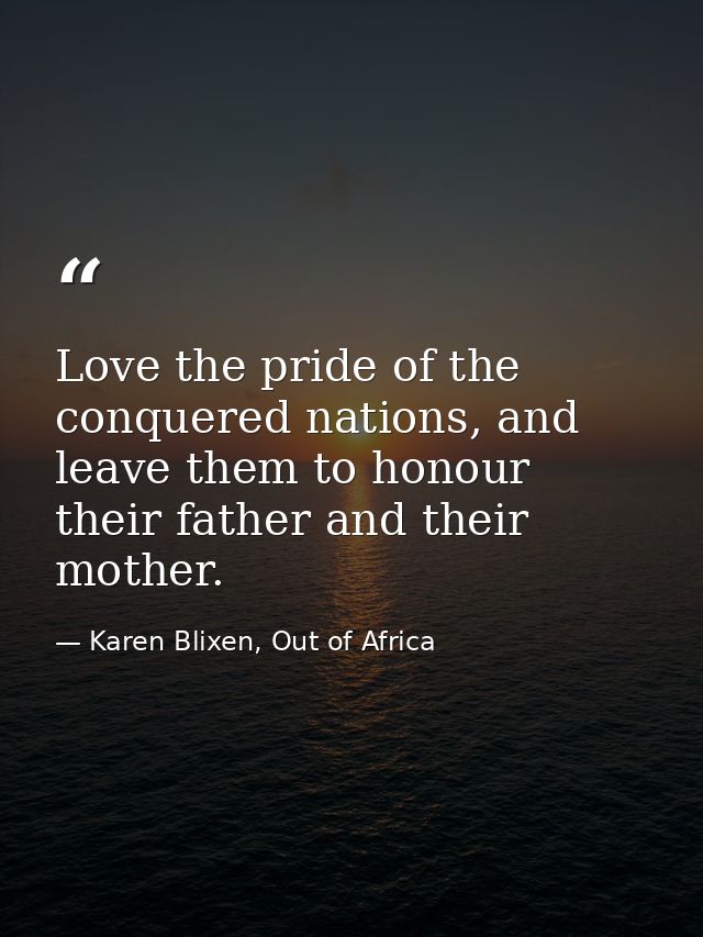 Love the pride of the conquered nations, and leave them to honour their father and their mother. — Karen Blixen, Out of Africa