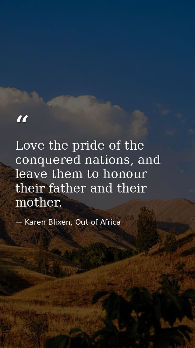 Love the pride of the conquered nations, and leave them to honour their father and their mother. — Karen Blixen, Out of Africa