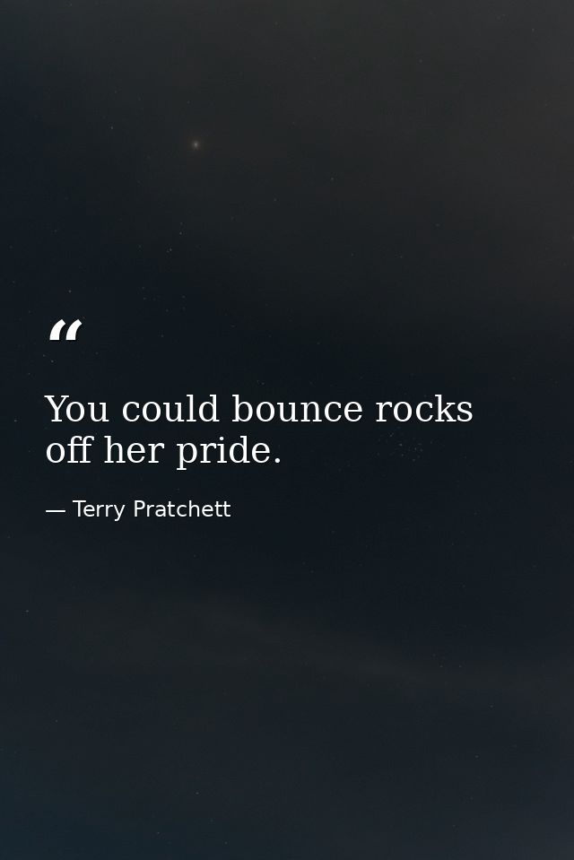 You could bounce rocks off her pride. — Terry Pratchett