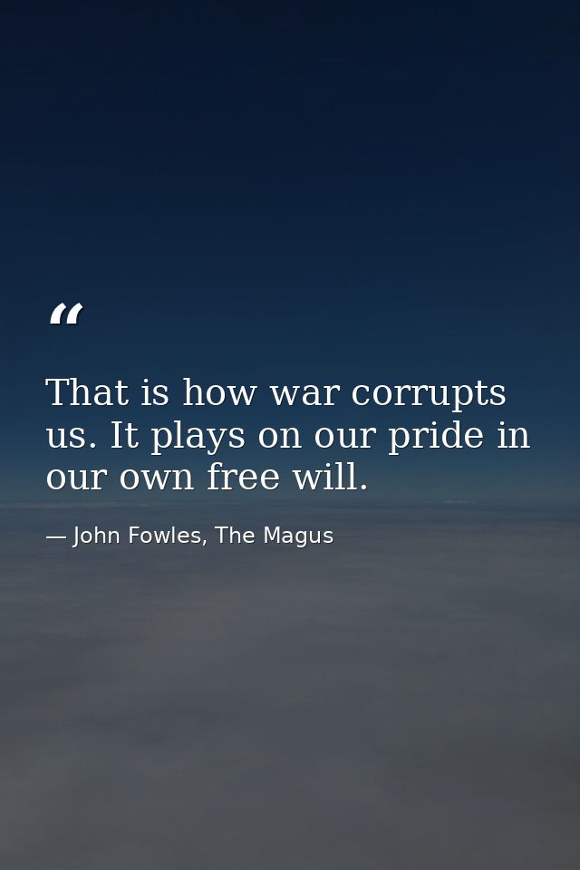 That is how war corrupts us. It plays on our pride in our own free will. — John Fowles, The Magus