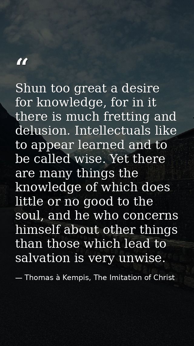 Shun too great a desire for knowledge, for in it there is much fretting and delusion. Intellectuals like to appear learn — Thomas à Kempis, The Imitation of Christ