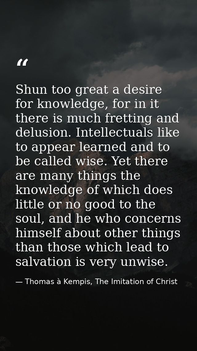 Shun too great a desire for knowledge, for in it there is much fretting and delusion. Intellectuals like to appear learn — Thomas à Kempis, The Imitation of Christ