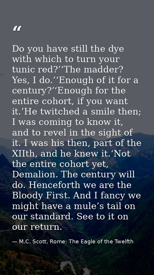 Do you have still the dye with which to turn your tunic red?’‘The madder? Yes, I do.’‘Enough of it for a century?’‘Enoug — M.C. Scott, Rome: The Eagle of the Twelfth