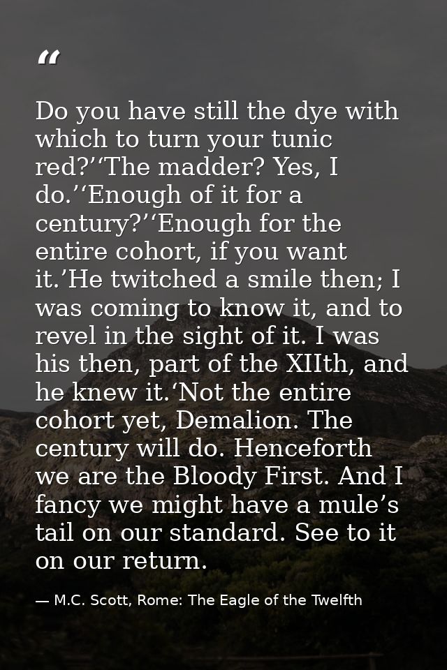 Do you have still the dye with which to turn your tunic red?’‘The madder? Yes, I do.’‘Enough of it for a century?’‘Enoug — M.C. Scott, Rome: The Eagle of the Twelfth