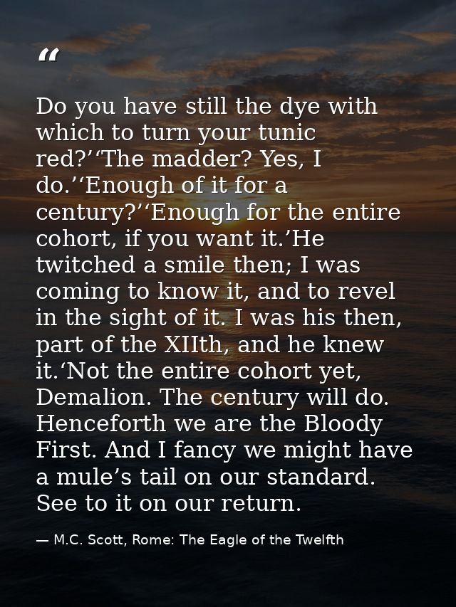 Do you have still the dye with which to turn your tunic red?’‘The madder? Yes, I do.’‘Enough of it for a century?’‘Enoug — M.C. Scott, Rome: The Eagle of the Twelfth