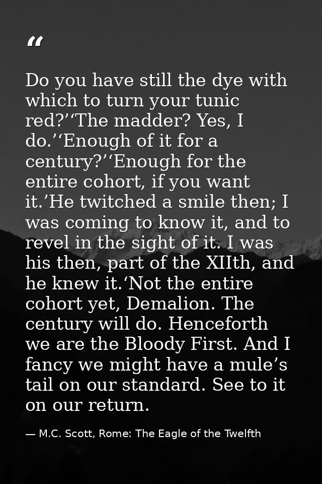 Do you have still the dye with which to turn your tunic red?’‘The madder? Yes, I do.’‘Enough of it for a century?’‘Enoug — M.C. Scott, Rome: The Eagle of the Twelfth