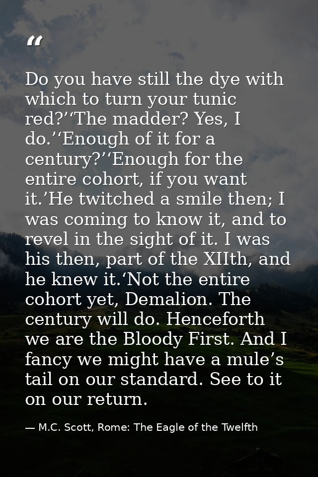 Do you have still the dye with which to turn your tunic red?’‘The madder? Yes, I do.’‘Enough of it for a century?’‘Enoug — M.C. Scott, Rome: The Eagle of the Twelfth