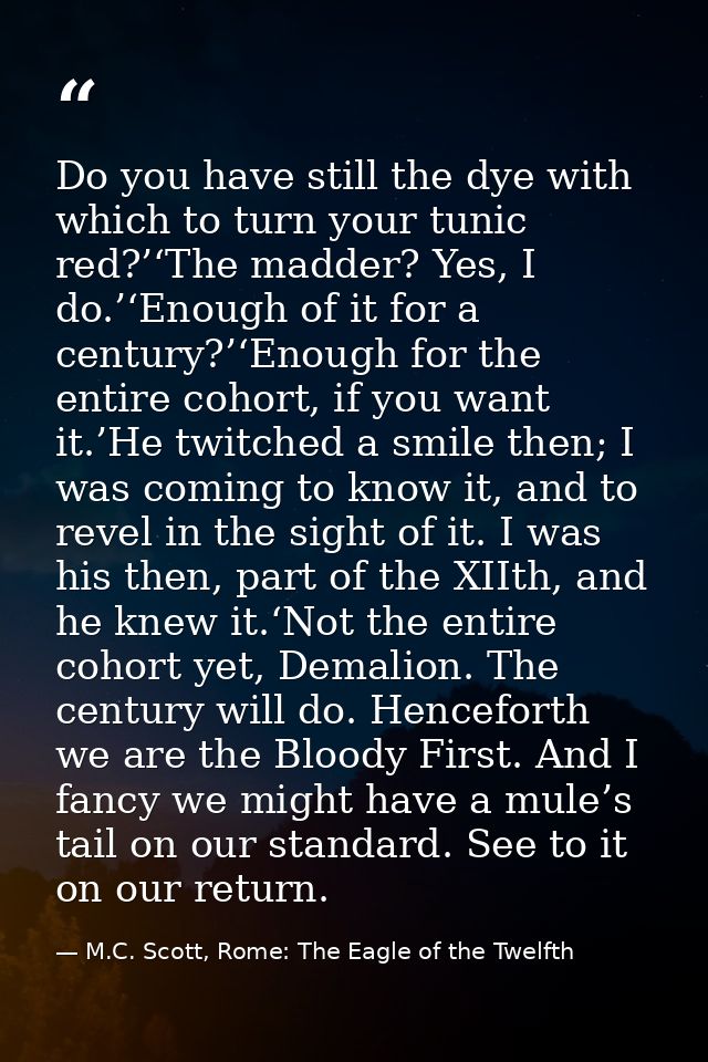 Do you have still the dye with which to turn your tunic red?’‘The madder? Yes, I do.’‘Enough of it for a century?’‘Enoug — M.C. Scott, Rome: The Eagle of the Twelfth