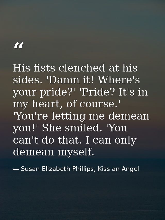 His fists clenched at his sides. 'Damn it! Where's your pride?' 'Pride? It's in my heart, of course.' 'You're letting me — Susan Elizabeth Phillips, Kiss an Angel