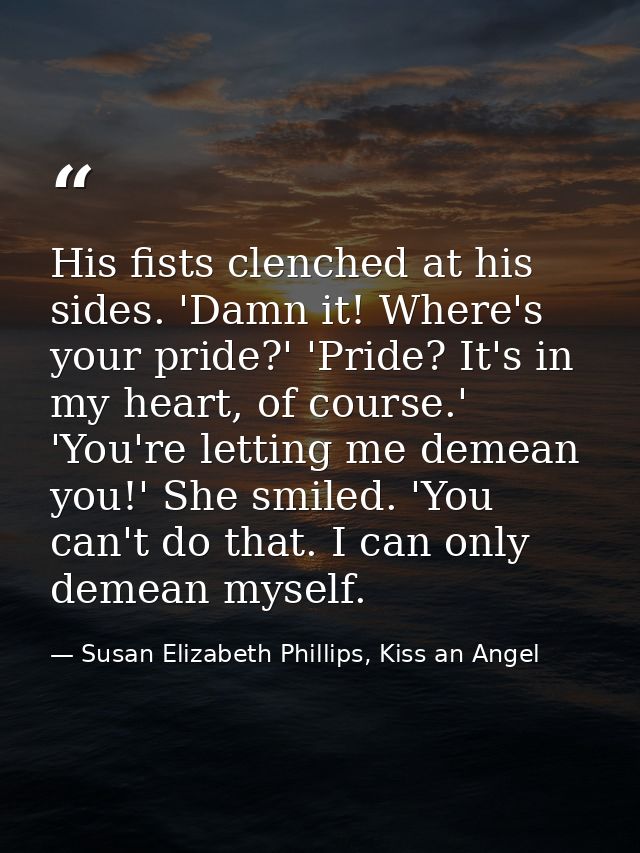 His fists clenched at his sides. 'Damn it! Where's your pride?' 'Pride? It's in my heart, of course.' 'You're letting me — Susan Elizabeth Phillips, Kiss an Angel