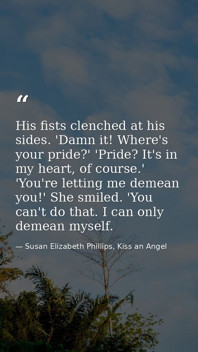 His fists clenched at his sides. 'Damn it! Where's your pride?' 'Pride? It's in my heart, of course.' 'You're letting me — Susan Elizabeth Phillips, Kiss an Angel