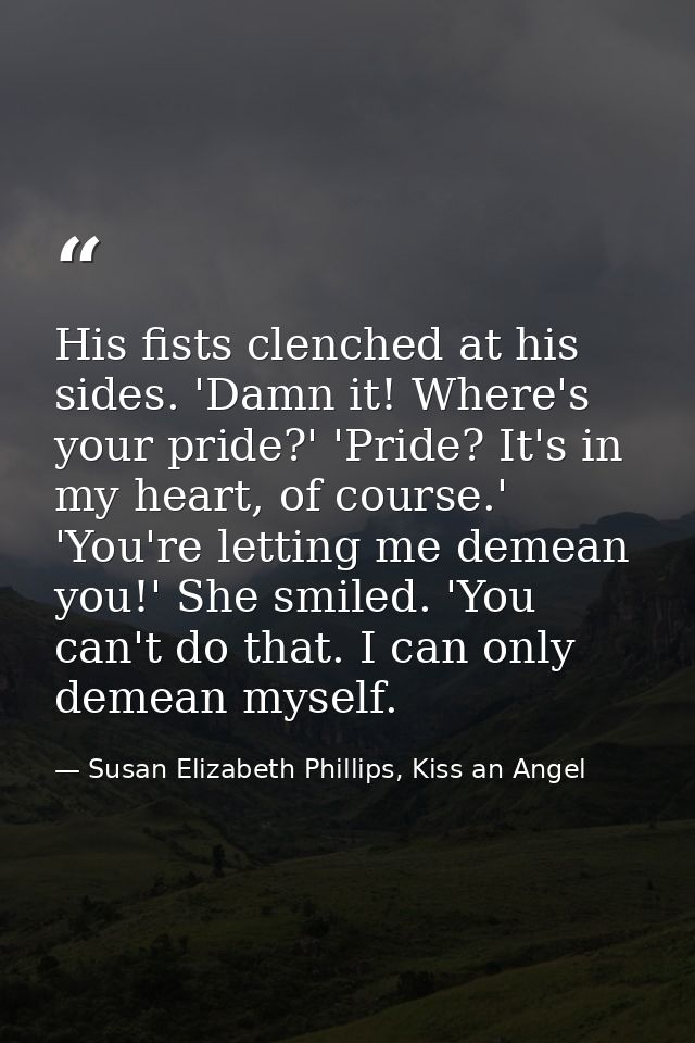 His fists clenched at his sides. 'Damn it! Where's your pride?' 'Pride? It's in my heart, of course.' 'You're letting me — Susan Elizabeth Phillips, Kiss an Angel