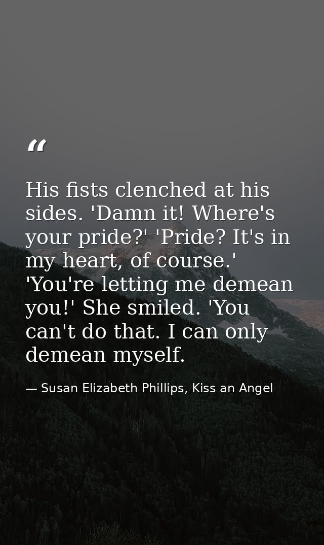 His fists clenched at his sides. 'Damn it! Where's your pride?' 'Pride? It's in my heart, of course.' 'You're letting me — Susan Elizabeth Phillips, Kiss an Angel