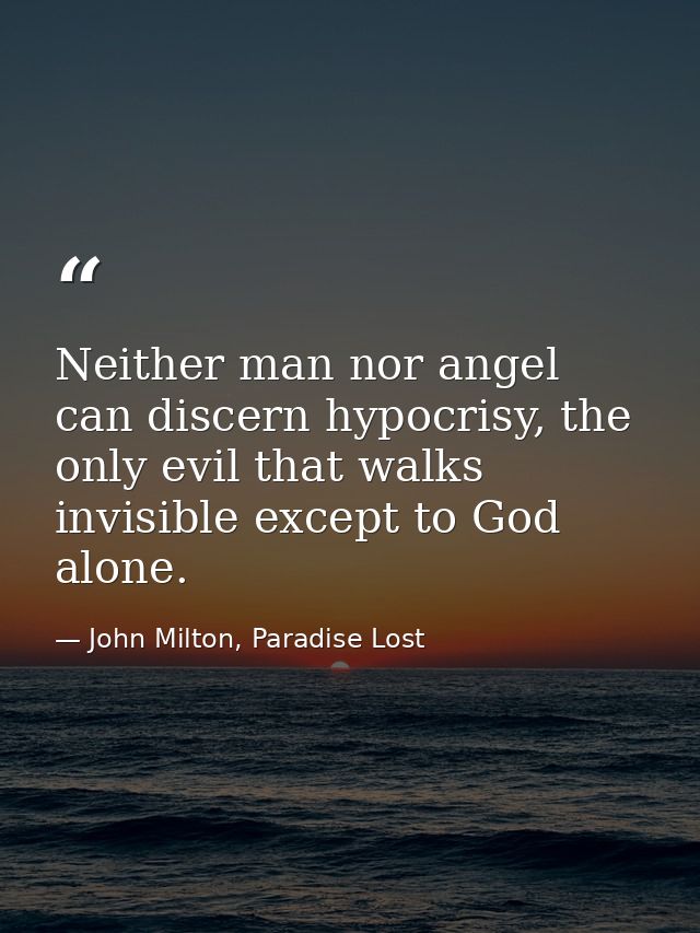 Neither man nor angel can discern hypocrisy, the only evil that walks invisible except to God alone. — John Milton, Paradise Lost