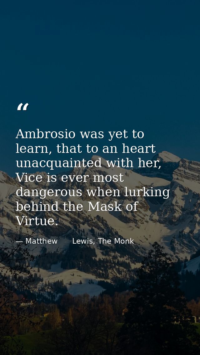 Ambrosio was yet to learn, that to an heart unacquainted with her, Vice is ever most dangerous when lurking behind the M — Matthew      Lewis, The Monk