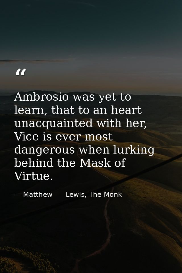 Ambrosio was yet to learn, that to an heart unacquainted with her, Vice is ever most dangerous when lurking behind the M — Matthew      Lewis, The Monk