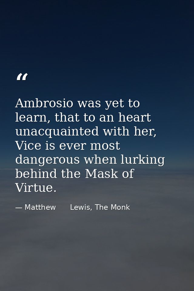 Ambrosio was yet to learn, that to an heart unacquainted with her, Vice is ever most dangerous when lurking behind the M — Matthew      Lewis, The Monk