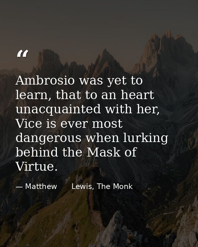 Ambrosio was yet to learn, that to an heart unacquainted with her, Vice is ever most dangerous when lurking behind the M — Matthew      Lewis, The Monk