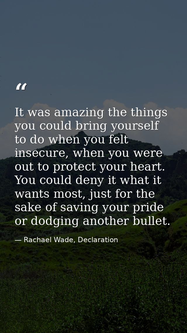 It was amazing the things you could bring yourself to do when you felt insecure, when you were out to protect your heart — Rachael Wade, Declaration