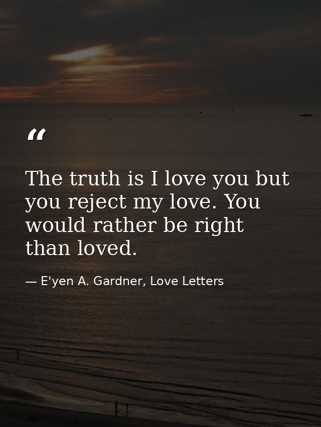 The truth is I love you but you reject my love. You would rather be right than loved. — E'yen A. Gardner, Love Letters