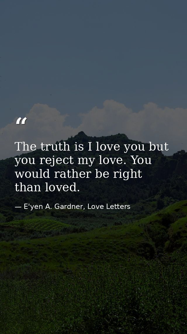 The truth is I love you but you reject my love. You would rather be right than loved. — E'yen A. Gardner, Love Letters
