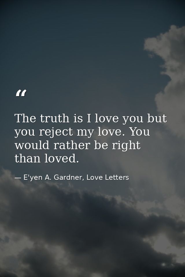 The truth is I love you but you reject my love. You would rather be right than loved. — E'yen A. Gardner, Love Letters
