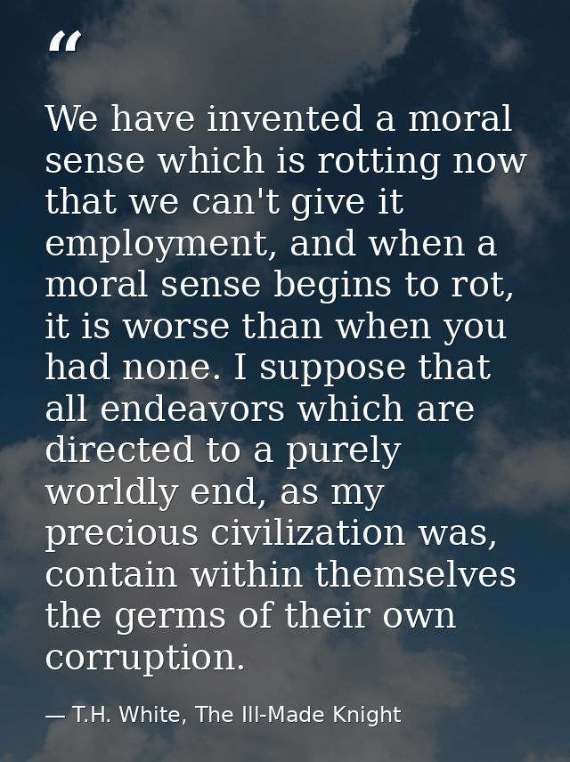 We have invented a moral sense which is rotting now that we can't give it employment, and when a moral sense begins to r — T.H. White, The Ill-Made Knight